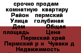 срочно продам 2- комнатную  квартиру › Район ­ пермский › Улица ­ голубиная › Дом ­ 5-10 › Общая площадь ­ 47 › Цена ­ 850 000 - Пермский край, Пермский р-н, Чуваки д. Недвижимость » Квартиры продажа   